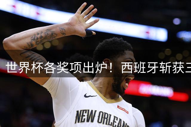世界杯各奖项出炉！西班牙斩获三项个人大奖