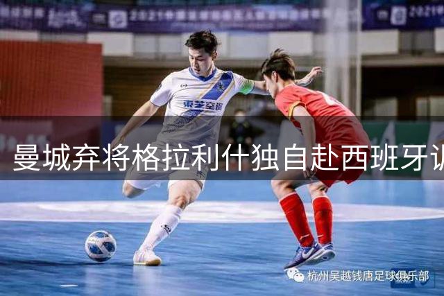曼城弃将格拉利什独自赴西班牙训练 职业生涯再陷迷局