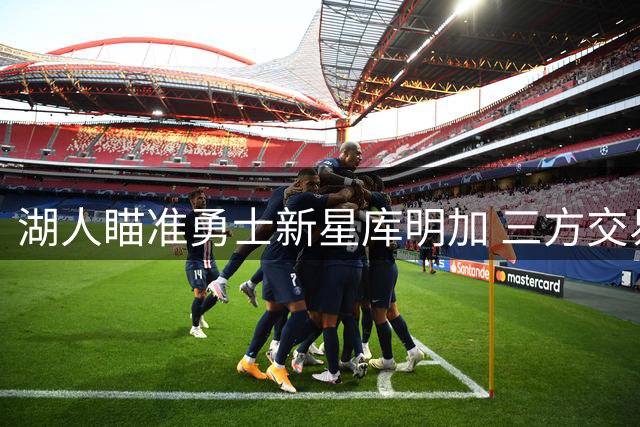湖人瞄准勇士新星库明加 三方交易方案浮出水面